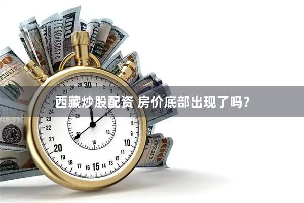 西藏炒股配资 房价底部出现了吗？