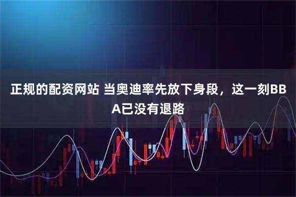 正规的配资网站 当奥迪率先放下身段，这一刻BBA已没有退路