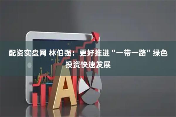 配资实盘网 林伯强：更好推进“一带一路”绿色投资快速发展