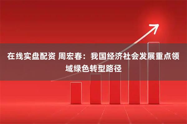在线实盘配资 周宏春：我国经济社会发展重点领域绿色转型路径