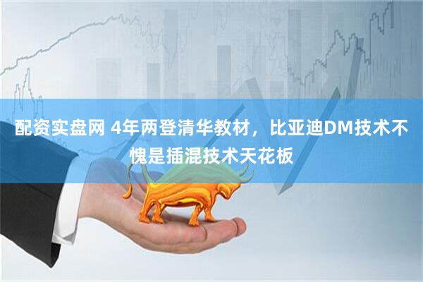 配资实盘网 4年两登清华教材，比亚迪DM技术不愧是插混技术天花板