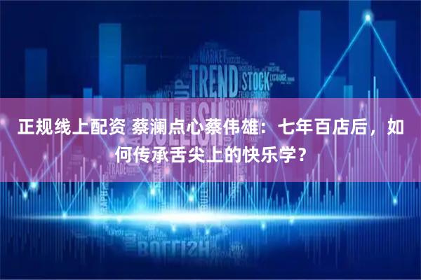 正规线上配资 蔡澜点心蔡伟雄：七年百店后，如何传承舌尖上的快乐学？