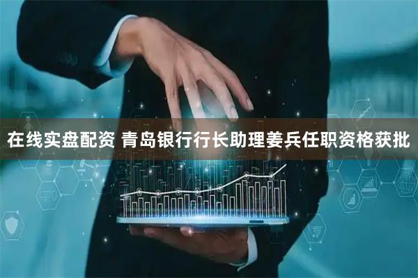 在线实盘配资 青岛银行行长助理姜兵任职资格获批