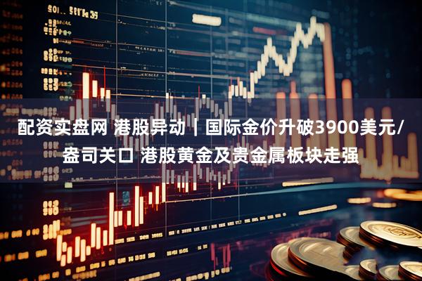 配资实盘网 港股异动｜国际金价升破3900美元/盎司关口 港股黄金及贵金属板块走强