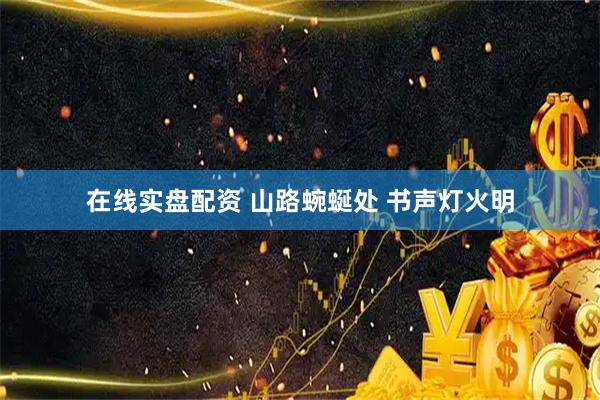在线实盘配资 山路蜿蜒处 书声灯火明