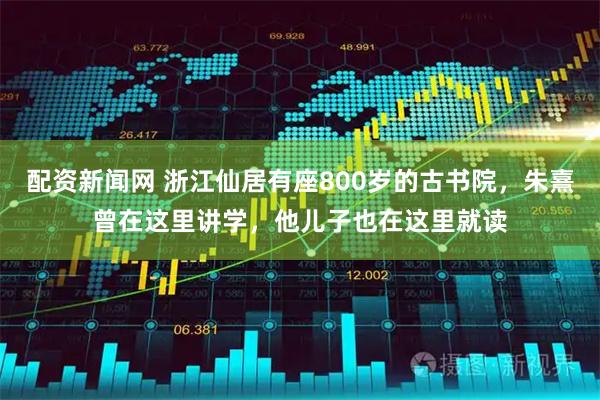 配资新闻网 浙江仙居有座800岁的古书院，朱熹曾在这里讲学，他儿子也在这里就读
