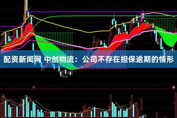 配资新闻网 中创物流：公司不存在担保逾期的情形