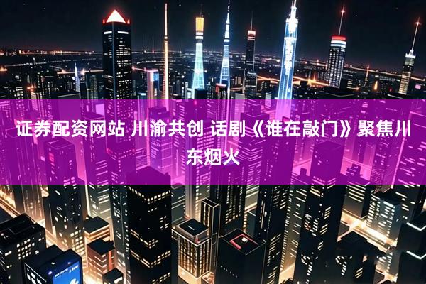 证券配资网站 川渝共创 话剧《谁在敲门》聚焦川东烟火