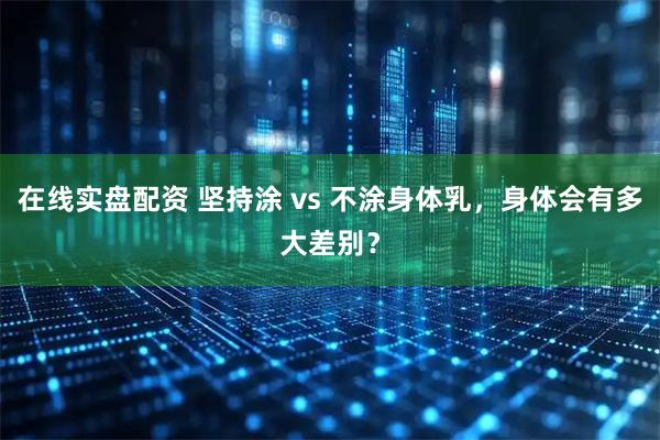 在线实盘配资 坚持涂 vs 不涂身体乳，身体会有多大差别？