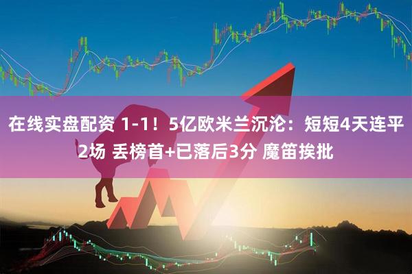 在线实盘配资 1-1！5亿欧米兰沉沦：短短4天连平2场 丢榜首+已落后3分 魔笛挨批