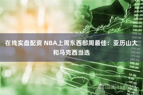 在线实盘配资 NBA上周东西部周最佳：亚历山大和马克西当选