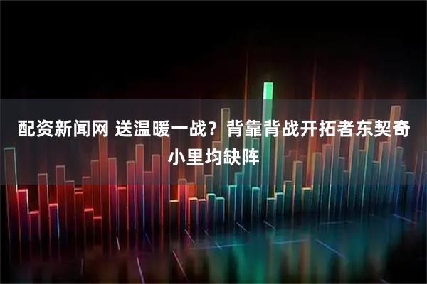 配资新闻网 送温暖一战？背靠背战开拓者东契奇小里均缺阵