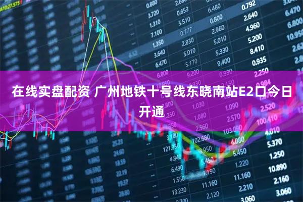 在线实盘配资 广州地铁十号线东晓南站E2口今日开通