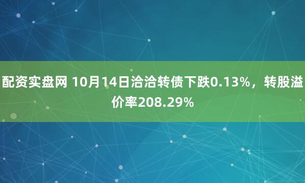 配资实盘网 10月14日洽洽转债下跌0.13%，转股溢价率208.29%