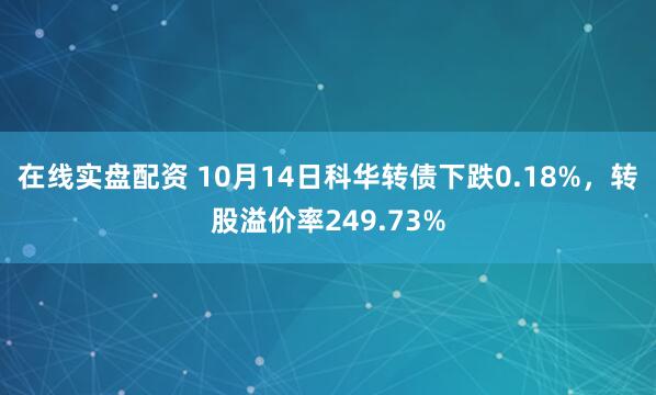 在线实盘配资 10月14日科华转债下跌0.18%，转股溢价率249.73%