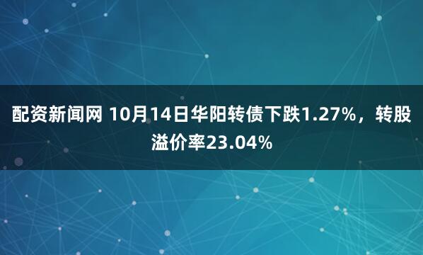 配资新闻网 10月14日华阳转债下跌1.27%，转股溢价率23.04%