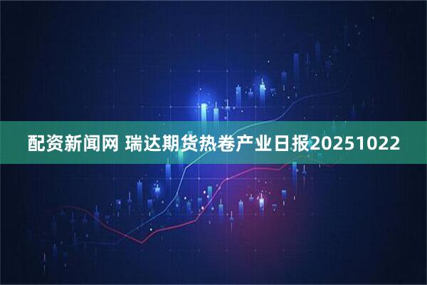 配资新闻网 瑞达期货热卷产业日报20251022