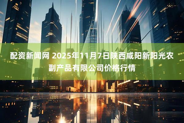 配资新闻网 2025年11月7日陕西咸阳新阳光农副产品有限公司价格行情