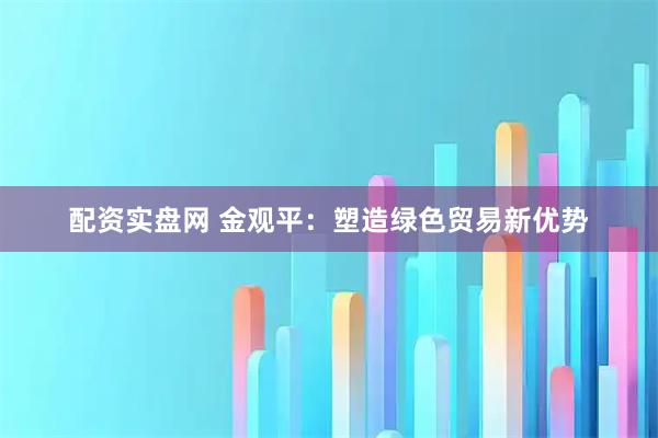 配资实盘网 金观平：塑造绿色贸易新优势