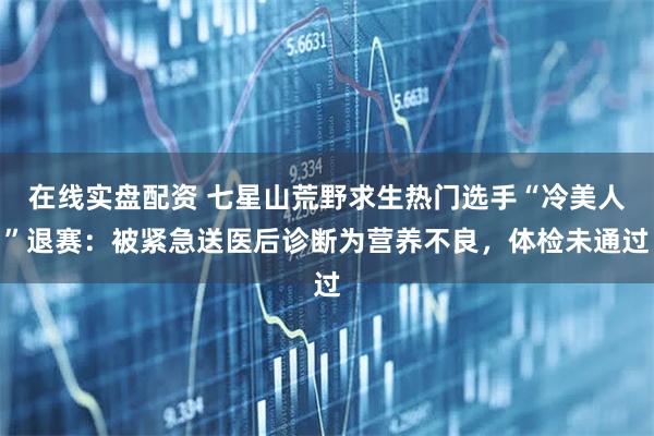 在线实盘配资 七星山荒野求生热门选手“冷美人”退赛：被紧急送医后诊断为营养不良，体检未通过