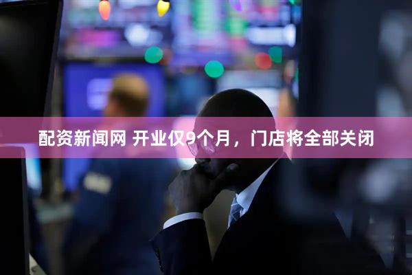 配资新闻网 开业仅9个月，门店将全部关闭