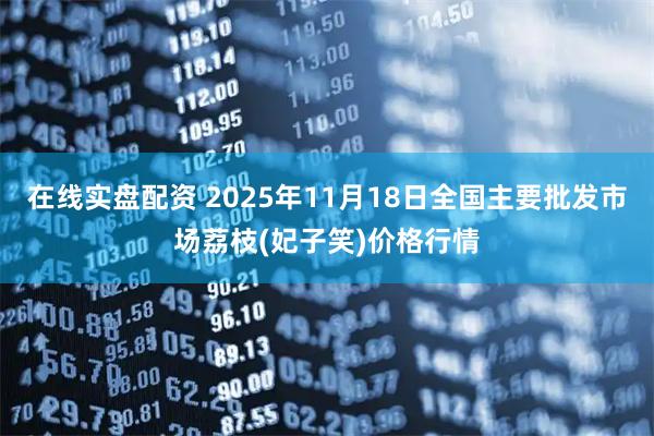 在线实盘配资 2025年11月18日全国主要批发市场荔枝(妃子笑)价格行情