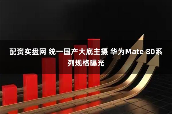 配资实盘网 统一国产大底主摄 华为Mate 80系列规格曝光