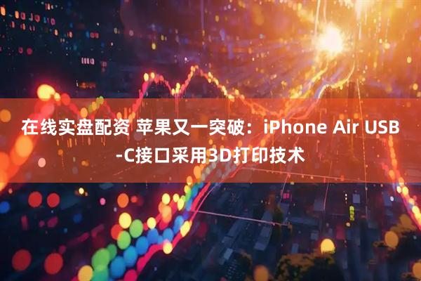 在线实盘配资 苹果又一突破：iPhone Air USB-C接口采用3D打印技术