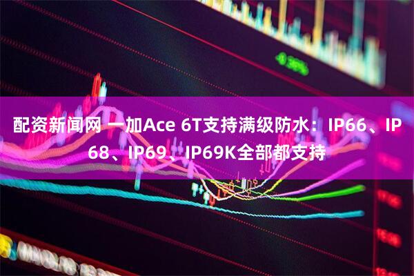 配资新闻网 一加Ace 6T支持满级防水：IP66、IP68、IP69、IP69K全部都支持