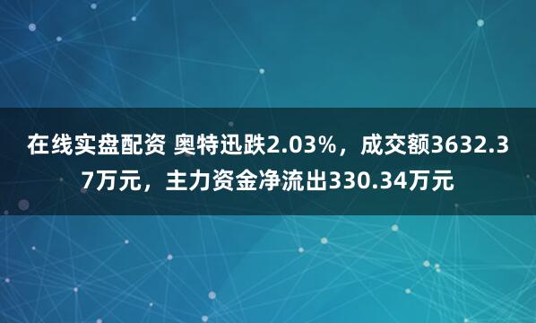 在线实盘配资 奥特迅跌2.03%，成交额3632.37万元，主力资金净流出330.34万元