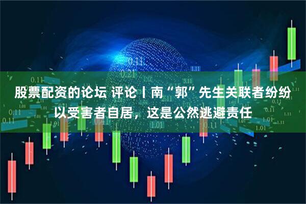 股票配资的论坛 评论丨南“郭”先生关联者纷纷以受害者自居，这是公然逃避责任