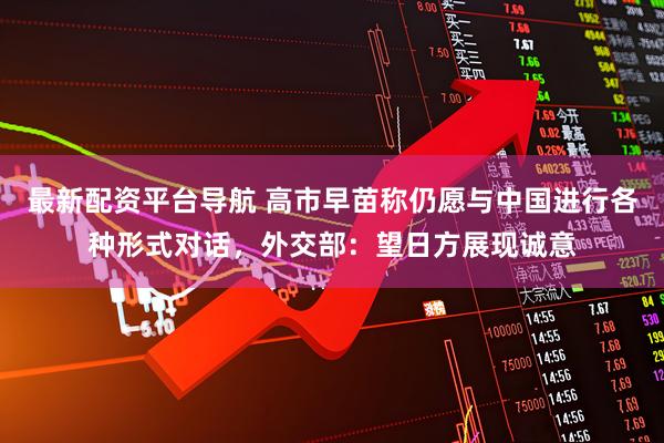最新配资平台导航 高市早苗称仍愿与中国进行各种形式对话，外交部：望日方展现诚意