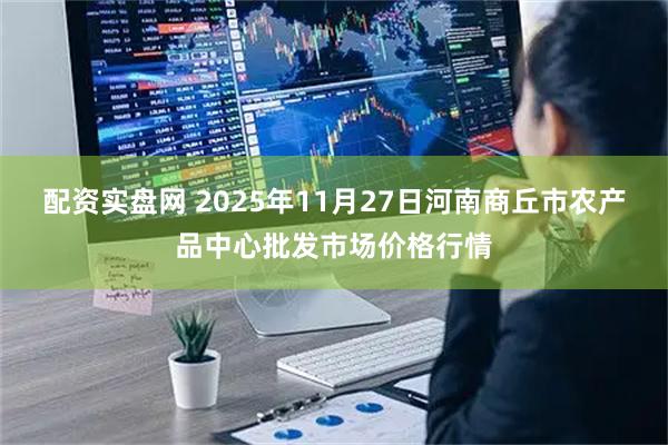 配资实盘网 2025年11月27日河南商丘市农产品中心批发市场价格行情