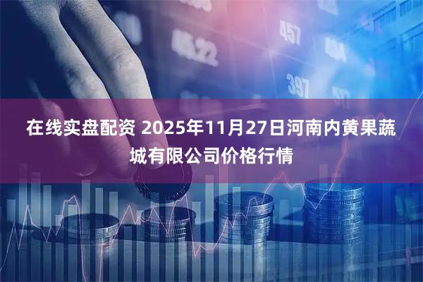 在线实盘配资 2025年11月27日河南内黄果蔬城有限公司价格行情