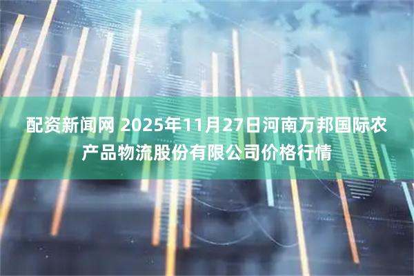 配资新闻网 2025年11月27日河南万邦国际农产品物流股份有限公司价格行情