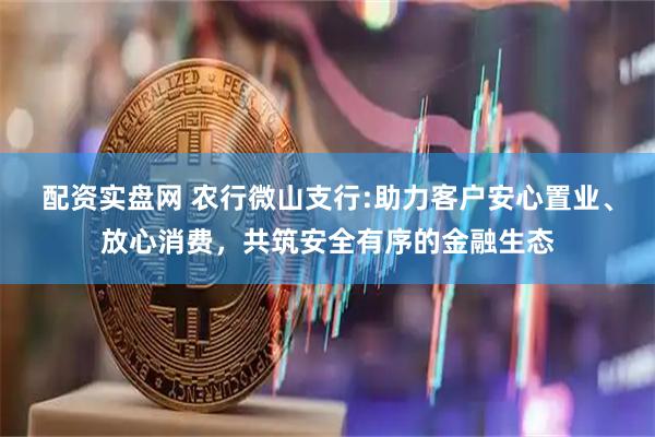 配资实盘网 农行微山支行:助力客户安心置业、放心消费，共筑安全有序的金融生态