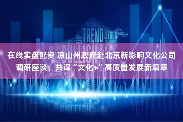 在线实盘配资 凉山州政府赴北京新影响文化公司调研座谈，共谋“文化+”高质量发展新篇章