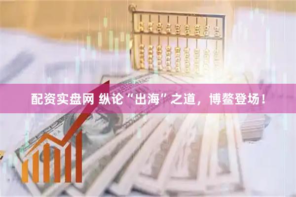 配资实盘网 纵论“出海”之道，博鳌登场！