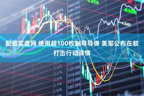 配资实盘网 使用超100枚制导导弹 美军公布在叙打击行动详情