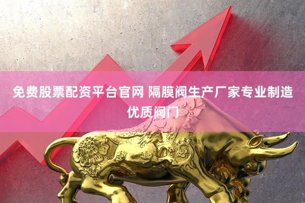 免费股票配资平台官网 隔膜阀生产厂家专业制造优质阀门