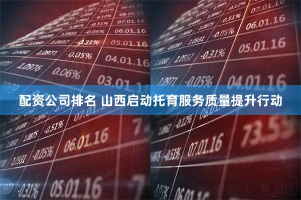 配资公司排名 山西启动托育服务质量提升行动