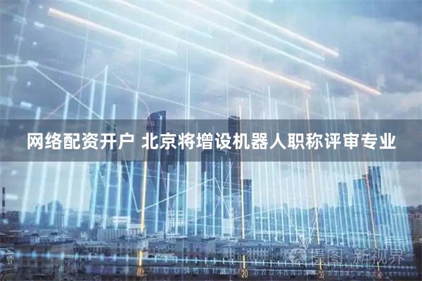 网络配资开户 北京将增设机器人职称评审专业