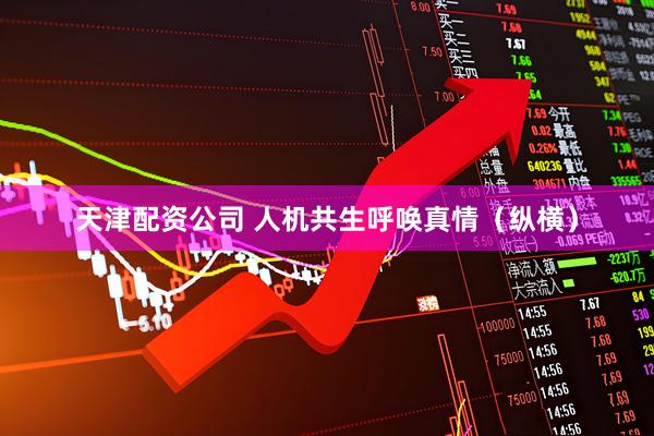 天津配资公司 人机共生呼唤真情（纵横）