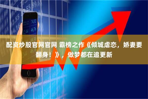 配资炒股官网官网 霸榜之作《倾城虐恋，娇妻要翻身！》，做梦都在追更新