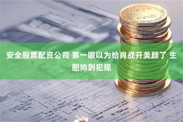 安全股票配资公司 第一眼以为给肖战开美颜了 生图帅到犯规