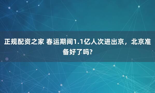 正规配资之家 春运期间1.1亿人次进出京，北京准备好了吗?