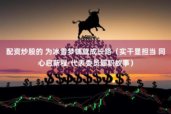 配资炒股的 为冰雪梦铺就成长路（实干显担当 同心启新程·代表委员履职故事）