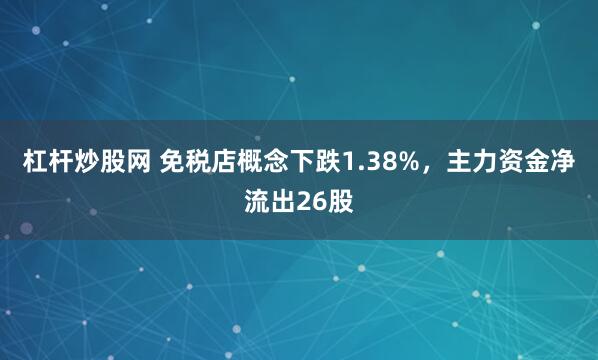 杠杆炒股网 免税店概念下跌1.38%，主力资金净流出26股