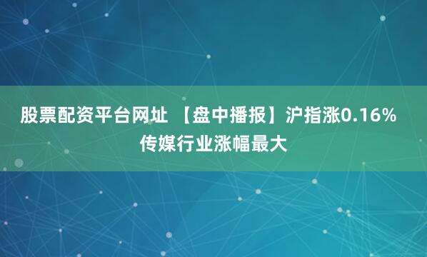 股票配资平台网址 【盘中播报】沪指涨0.16%  传媒行业涨幅最大