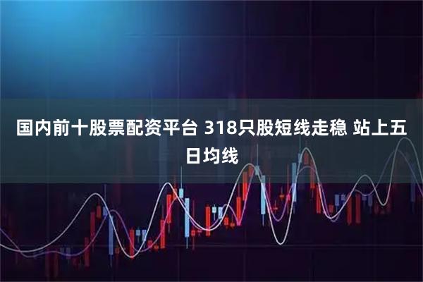 国内前十股票配资平台 318只股短线走稳 站上五日均线